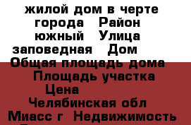 жилой дом в черте города › Район ­ южный › Улица ­ заповедная › Дом ­ 68 › Общая площадь дома ­ 70 › Площадь участка ­ 6 › Цена ­ 3 750 000 - Челябинская обл., Миасс г. Недвижимость » Дома, коттеджи, дачи продажа   